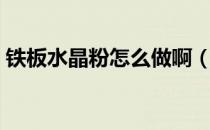 铁板水晶粉怎么做啊（铁板水晶粉怎么做啊）