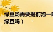 绿豆汤需要提前泡一晚吗（绿豆汤需要提前泡绿豆吗）