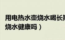用电热水壶烧水喝长期喝可以吗（用电热水壶烧水健康吗）