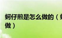 蚵仔煎是怎么做的（蚵仔煎啊又叫喔阿煎怎么做）