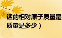 锰的相对原子质量是多少?（锰的相对于原子质量是多少）