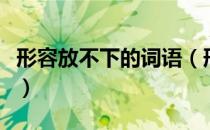 形容放不下的词语（形容放不下的成语有哪些）