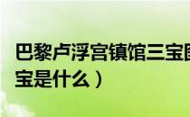 巴黎卢浮宫镇馆三宝图片（巴黎卢浮宫镇馆三宝是什么）