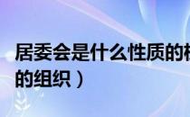 居委会是什么性质的机构（居委会是什么性质的组织）