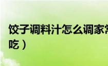 饺子调料汁怎么调家常（饺子调料汁怎么调好吃）