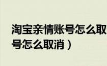 淘宝亲情账号怎么取消2021年（淘宝亲情账号怎么取消）