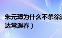 朱元璋为什么不杀徐达（朱元璋为什么不杀徐达常遇春）
