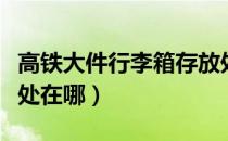 高铁大件行李箱存放处（高铁大件行李箱存放处在哪）