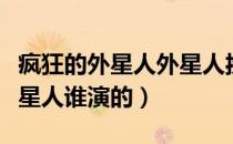 疯狂的外星人外星人扮演者（疯狂的外星人外星人谁演的）