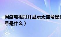 网络电视打开显示无信号是什么原因（网络电视打开后无信号是什么）