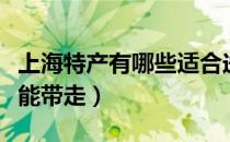 上海特产有哪些适合送人的（上海特产有哪些能带走）