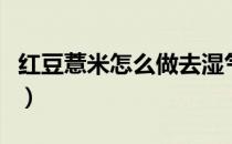 红豆薏米怎么做去湿气（红豆薏米怎么吃减肥）
