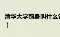 清华大学前身叫什么名（清华大学前身叫什么）
