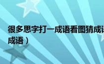 很多思字打一成语看图猜成语（看图猜成语很多思字是什么成语）