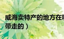 威海卖特产的地方在哪（威海有哪些特产可以带走的）