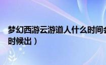 梦幻西游云游道人什么时间会出现（梦幻西游云游道人什么时候出）