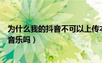 为什么我的抖音不可以上传本地音乐（抖音不能上传自己的音乐吗）