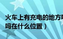 火车上有充电的地方呢（火车上有充电的地方吗在什么位置）