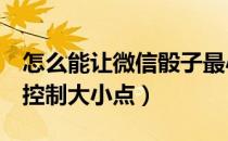 怎么能让微信骰子最小（微信玩3个骰子怎么控制大小点）