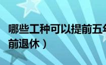 哪些工种可以提前五年退休（哪些工种可以提前退休）