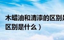 木蜡油和清漆的区别是什么（木蜡油和清漆的区别是什么）