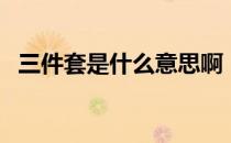 三件套是什么意思啊（三件套是什么意思）