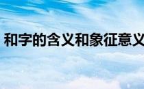 和字的含义和象征意义（和字的含义和由来）