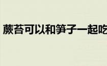 蕨苔可以和笋子一起吃吗（蕨苔可以多吃吗）