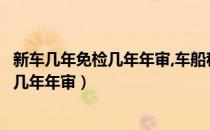新车几年免检几年年审,车船税找不到怎么弄（新车几年免检几年年审）