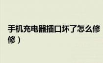 手机充电器插口坏了怎么修（手机充电槽坏了自己动手怎么修）