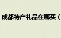成都特产礼品在哪买（成都特产礼品有哪些）