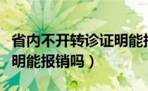 省内不开转诊证明能报销吗（省内不开转诊证明能报销吗）