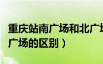 重庆站南广场和北广场的区别（重庆北站南北广场的区别）