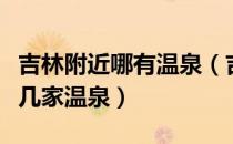 吉林附近哪有温泉（吉林有温泉吗吉林市有哪几家温泉）