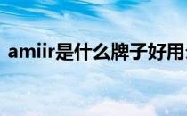 amiir是什么牌子好用么（AMIIR什么牌子）