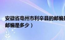 安徽省亳州市利辛县的邮编是多少（安徽省亳州市利辛县的邮编是多少）