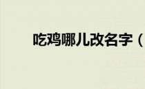吃鸡哪儿改名字（吃鸡哪里改名字）