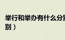 举行和举办有什么分别（举行和举办有什么区别）