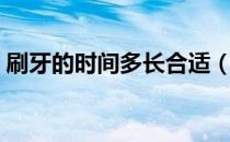 刷牙的时间多长合适（刷牙的时间多少标准）