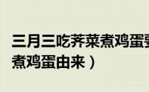 三月三吃荠菜煮鸡蛋要放盐吗（三月三吃荠菜煮鸡蛋由来）