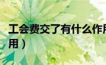 工会费交了有什么作用（工会费交了有什么作用）