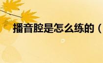 播音腔是怎么练的（播音腔是怎么练的）