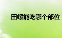田螺能吃哪个部位（田螺吃什么部位）