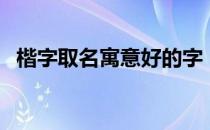楷字取名寓意好的字（楷字取名寓意好吗）