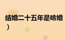 结婚二十五年是啥婚（结婚二十五年是什么婚）
