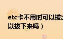 etc卡不用时可以拔出来吗（etc卡不用时可以拔下来吗）