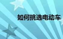 如何挑选电动车（如何挑选丑橘）