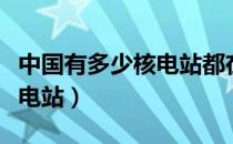 中国有多少核电站都在哪个省（中国有多少核电站）