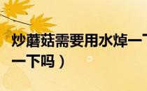 炒蘑菇需要用水焯一下吗（炒蘑菇需要用水焯一下吗）