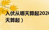 入伏从哪天算起2020年天干地支（入伏从哪天算起）